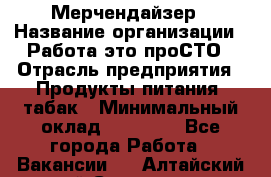 Мерчендайзер › Название организации ­ Работа-это проСТО › Отрасль предприятия ­ Продукты питания, табак › Минимальный оклад ­ 41 000 - Все города Работа » Вакансии   . Алтайский край,Славгород г.